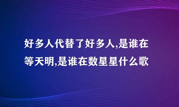 好多人代替了好多人,是谁在等天明,是谁在数星星什么歌