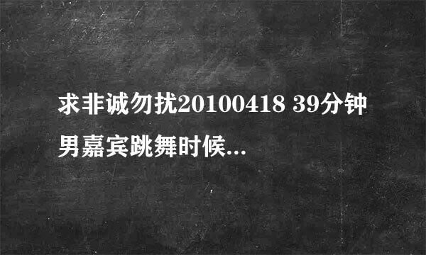 求非诚勿扰20100418 39分钟男嘉宾跳舞时候的歌曲叫什么名字？