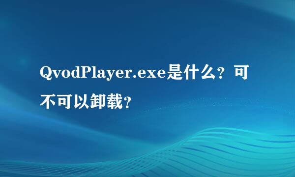 QvodPlayer.exe是什么？可不可以卸载？