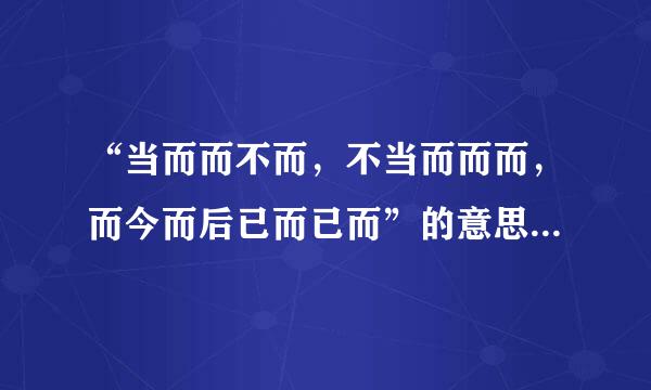 “当而而不而，不当而而而，而今而后已而已而”的意思是什么？