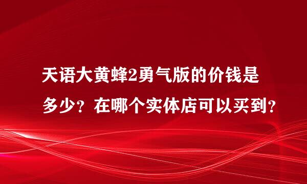 天语大黄蜂2勇气版的价钱是多少？在哪个实体店可以买到？