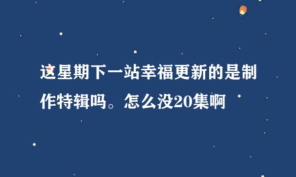 这星期下一站幸福更新的是制作特辑吗。怎么没20集啊