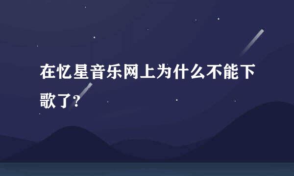 在忆星音乐网上为什么不能下歌了?