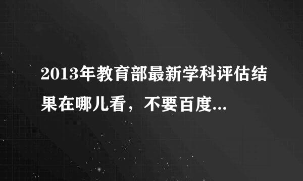 2013年教育部最新学科评估结果在哪儿看，不要百度文库的，找起来不方便