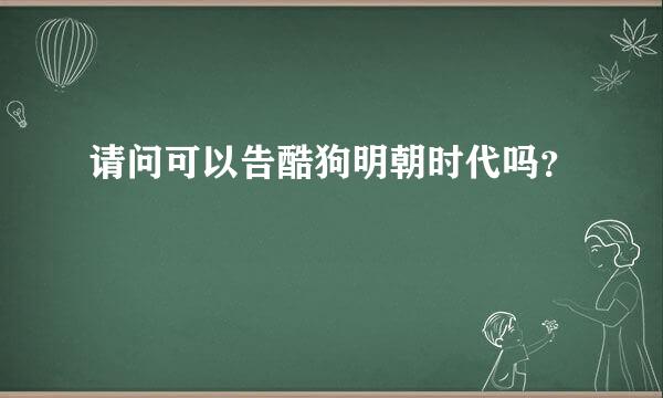 请问可以告酷狗明朝时代吗？