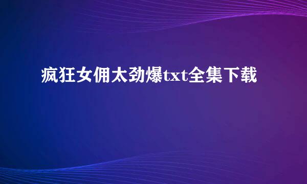 疯狂女佣太劲爆txt全集下载