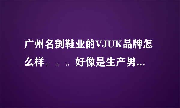 广州名剀鞋业的VJUK品牌怎么样。。。好像是生产男式休闲鞋的