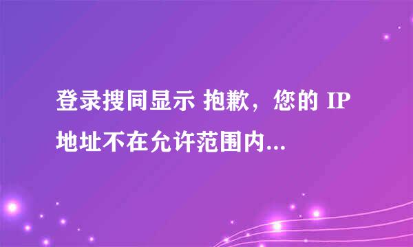 登录搜同显示 抱歉，您的 IP 地址不在允许范围内，或您的账号被禁用，无法访问本站点，怎么办？