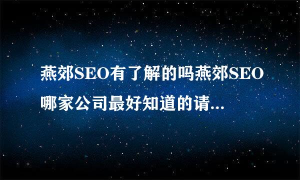 燕郊SEO有了解的吗燕郊SEO哪家公司最好知道的请回答一下谢谢