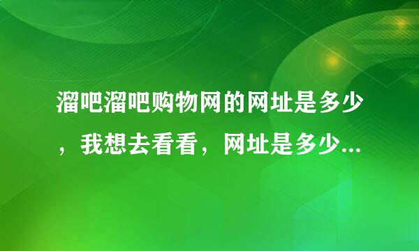 溜吧溜吧购物网的网址是多少，我想去看看，网址是多少啊大神们帮帮忙