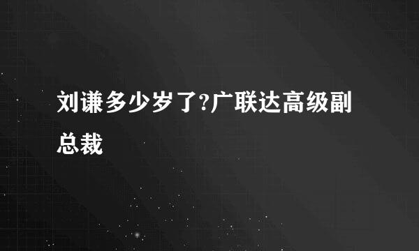 刘谦多少岁了?广联达高级副总裁