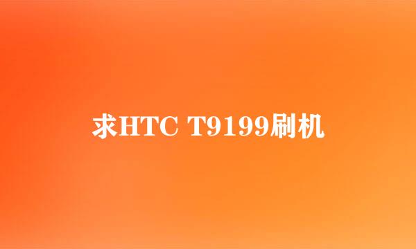 求HTC T9199刷机