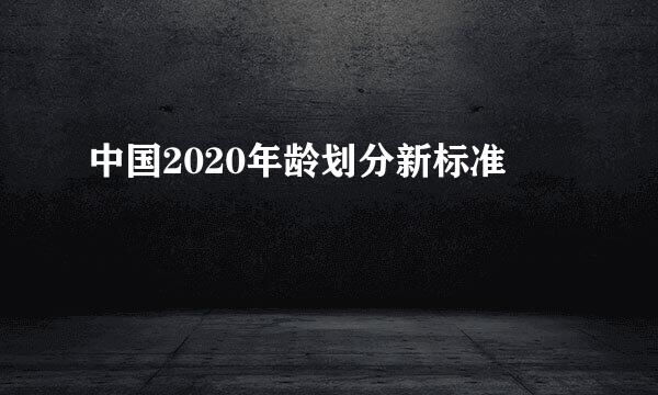 中国2020年龄划分新标准