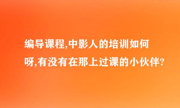 编导课程,中影人的培训如何呀,有没有在那上过课的小伙伴?