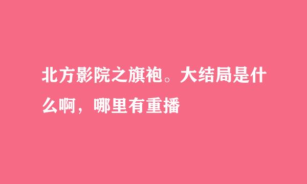 北方影院之旗袍。大结局是什么啊，哪里有重播