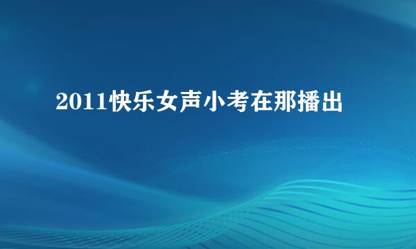 2011快乐女声小考在那播出