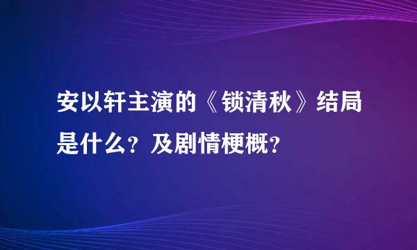 安以轩主演的《锁清秋》结局是什么？及剧情梗概？