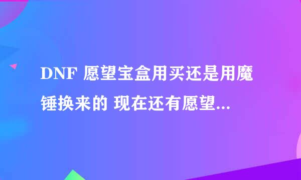 DNF 愿望宝盒用买还是用魔锤换来的 现在还有愿望宝盒吗 愿望宝盒到那里换