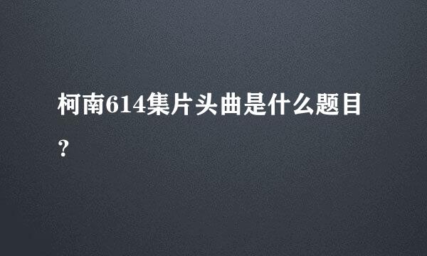 柯南614集片头曲是什么题目？