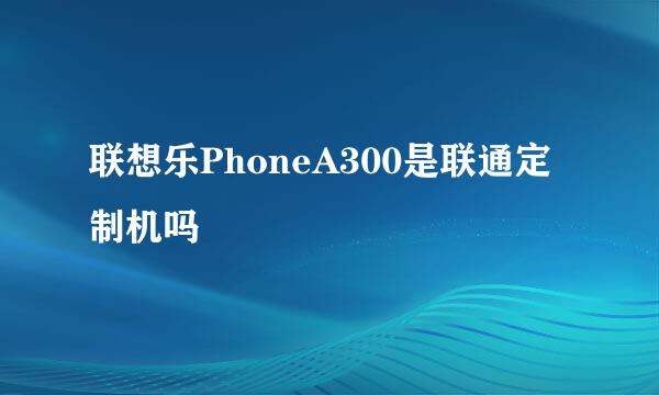 联想乐PhoneA300是联通定制机吗