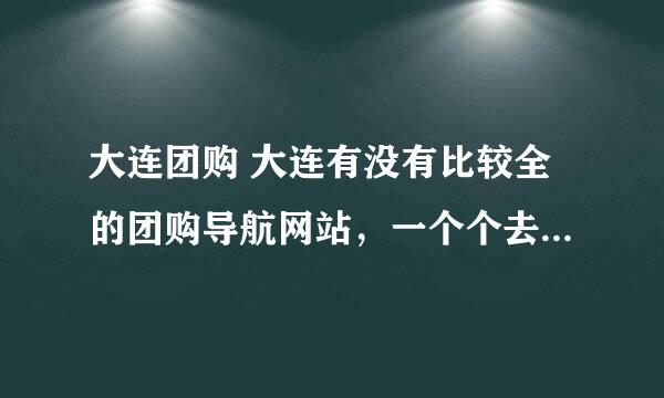 大连团购 大连有没有比较全的团购导航网站，一个个去找团购站太麻烦了。谢谢！