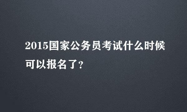 2015国家公务员考试什么时候可以报名了？