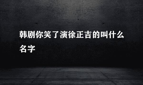 韩剧你笑了演徐正吉的叫什么名字