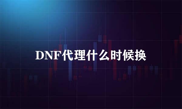 DNF代理什么时候换