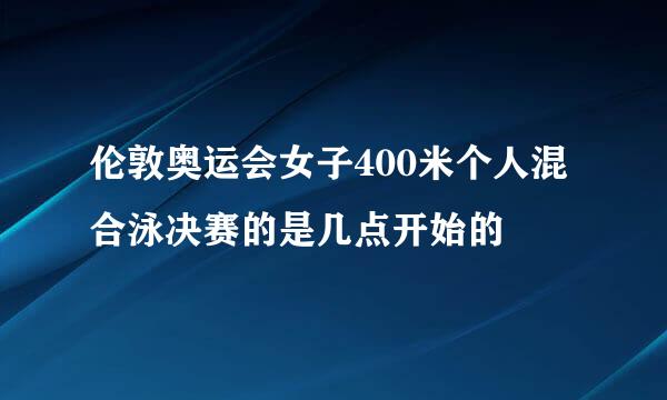 伦敦奥运会女子400米个人混合泳决赛的是几点开始的