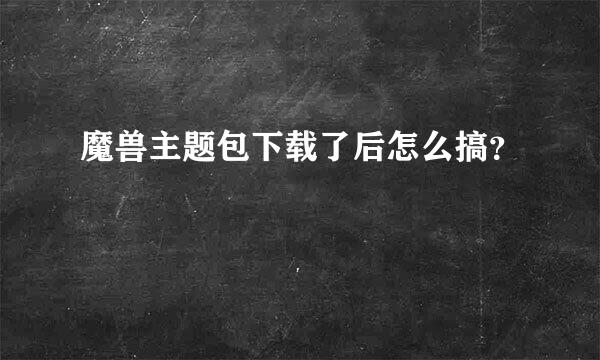 魔兽主题包下载了后怎么搞？