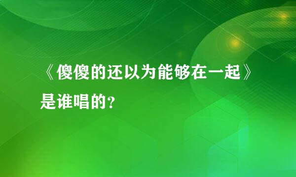 《傻傻的还以为能够在一起》是谁唱的？