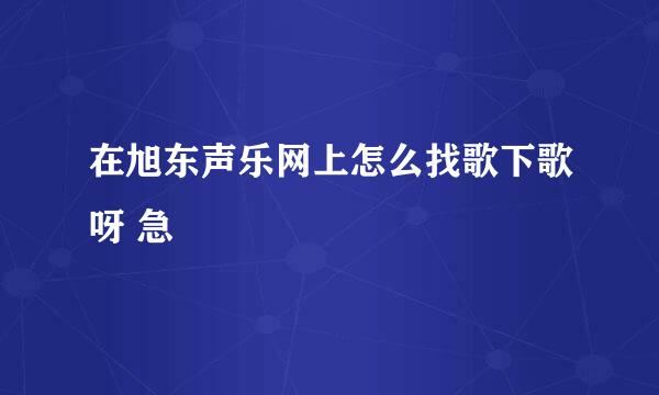 在旭东声乐网上怎么找歌下歌呀 急