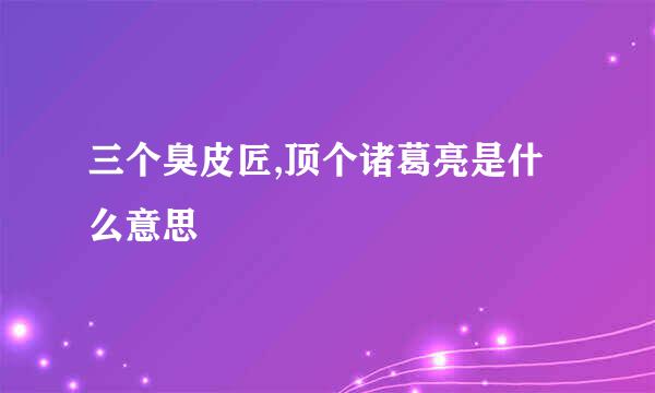 三个臭皮匠,顶个诸葛亮是什么意思