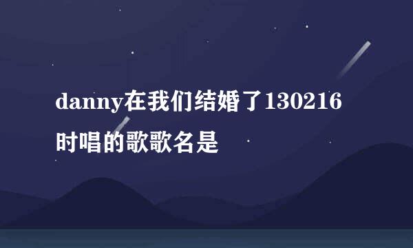 danny在我们结婚了130216时唱的歌歌名是