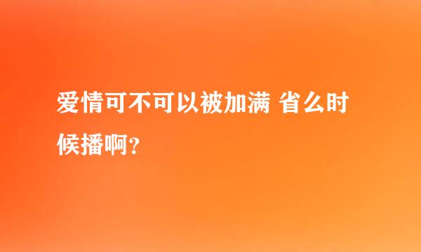 爱情可不可以被加满 省么时候播啊？