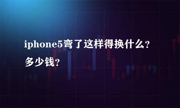 iphone5弯了这样得换什么？多少钱？