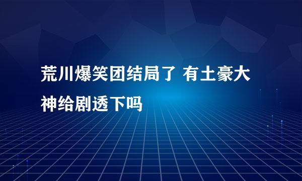 荒川爆笑团结局了 有土豪大神给剧透下吗