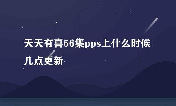 天天有喜56集pps上什么时候几点更新