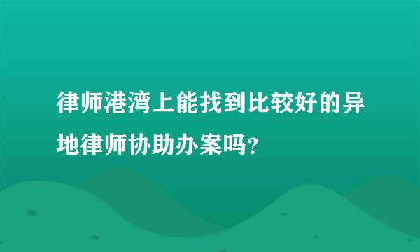 律师港湾上能找到比较好的异地律师协助办案吗？