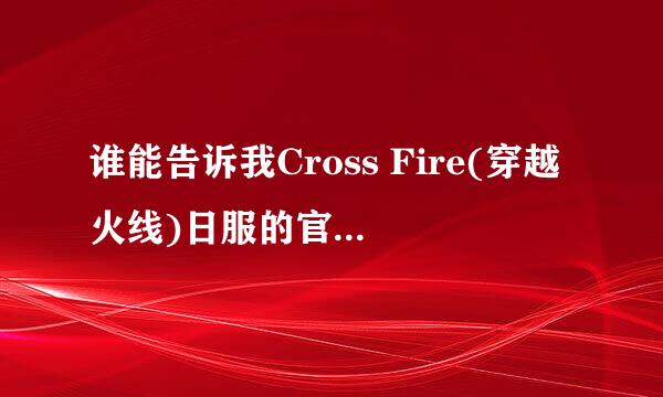 谁能告诉我Cross Fire(穿越火线)日服的官网是多少？