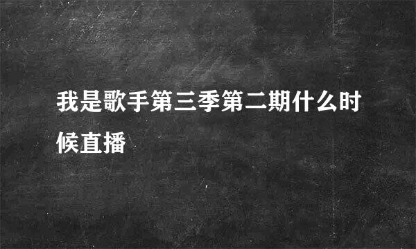 我是歌手第三季第二期什么时候直播