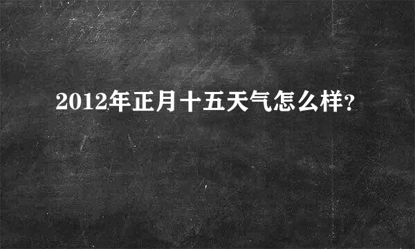 2012年正月十五天气怎么样？