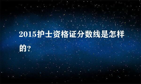 2015护士资格证分数线是怎样的？