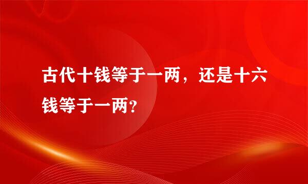 古代十钱等于一两，还是十六钱等于一两？