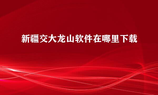 新疆交大龙山软件在哪里下载