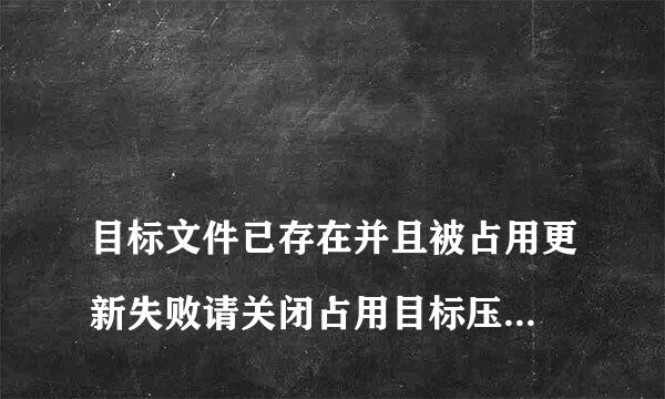 
目标文件已存在并且被占用更新失败请关闭占用目标压缩文件的程序后试是什么意？
