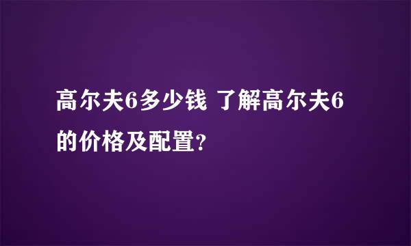 高尔夫6多少钱 了解高尔夫6的价格及配置？