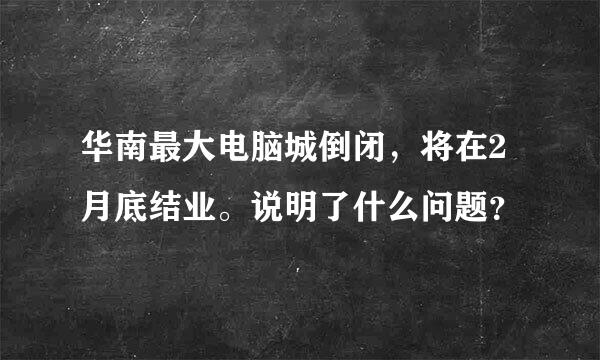 华南最大电脑城倒闭，将在2月底结业。说明了什么问题？