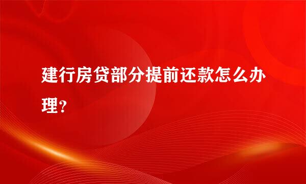 建行房贷部分提前还款怎么办理？