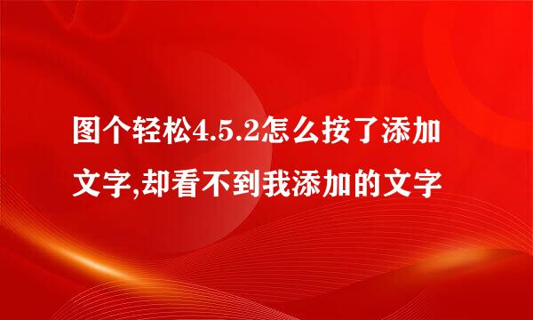 图个轻松4.5.2怎么按了添加文字,却看不到我添加的文字